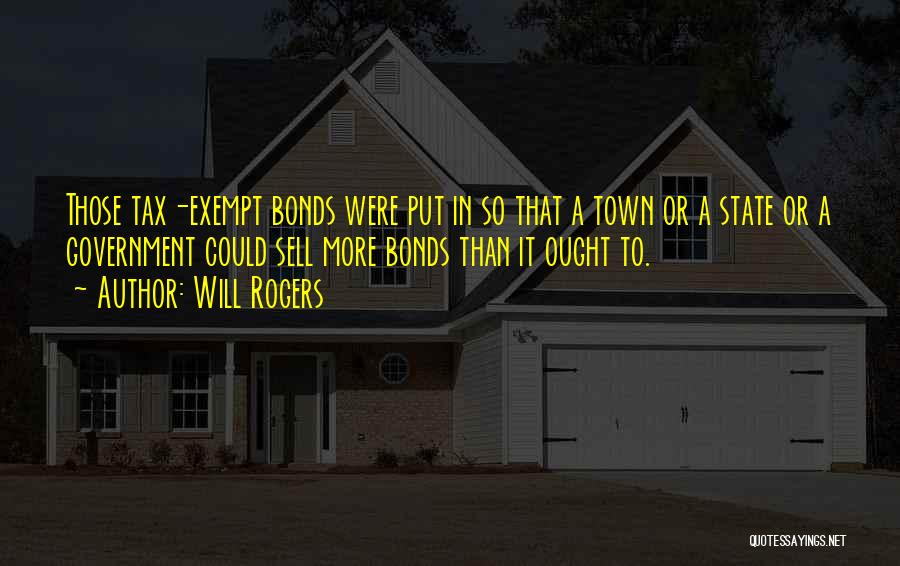 Will Rogers Quotes: Those Tax-exempt Bonds Were Put In So That A Town Or A State Or A Government Could Sell More Bonds