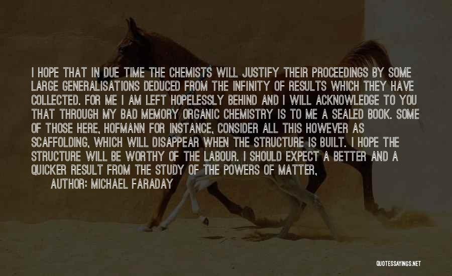Michael Faraday Quotes: I Hope That In Due Time The Chemists Will Justify Their Proceedings By Some Large Generalisations Deduced From The Infinity