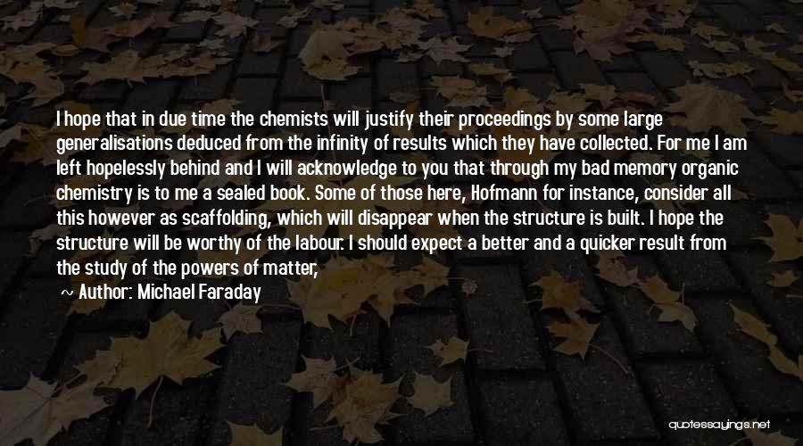 Michael Faraday Quotes: I Hope That In Due Time The Chemists Will Justify Their Proceedings By Some Large Generalisations Deduced From The Infinity