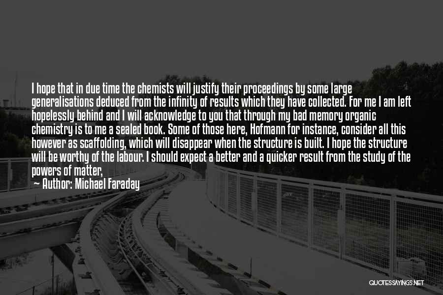 Michael Faraday Quotes: I Hope That In Due Time The Chemists Will Justify Their Proceedings By Some Large Generalisations Deduced From The Infinity