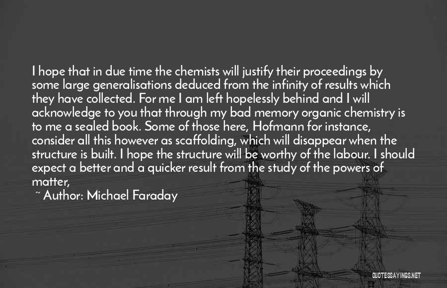Michael Faraday Quotes: I Hope That In Due Time The Chemists Will Justify Their Proceedings By Some Large Generalisations Deduced From The Infinity