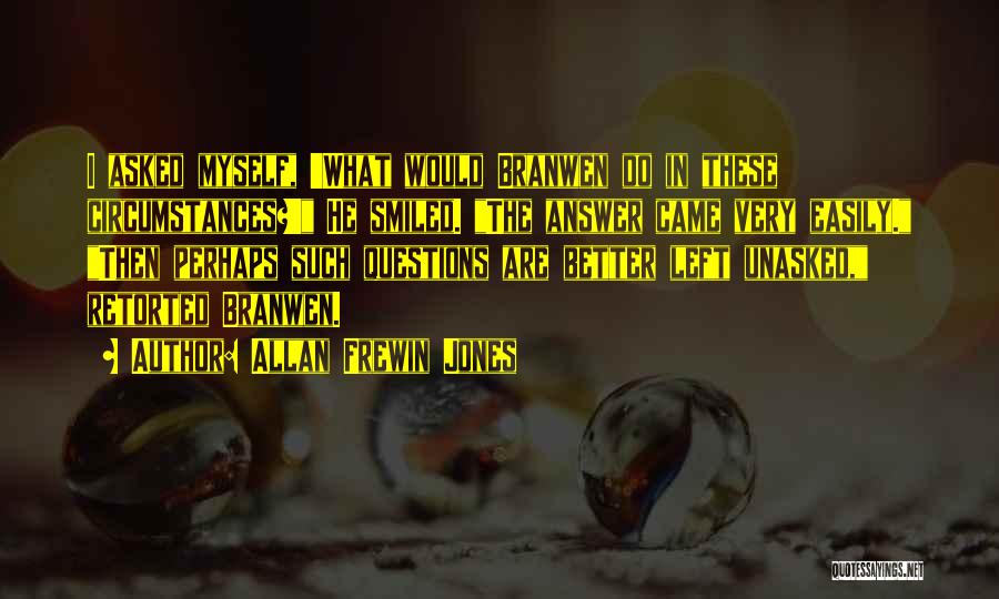 Allan Frewin Jones Quotes: I Asked Myself, 'what Would Branwen Do In These Circumstances?' He Smiled. The Answer Came Very Easily. Then Perhaps Such