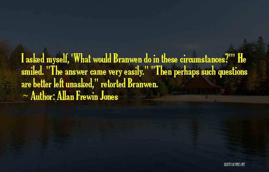 Allan Frewin Jones Quotes: I Asked Myself, 'what Would Branwen Do In These Circumstances?' He Smiled. The Answer Came Very Easily. Then Perhaps Such