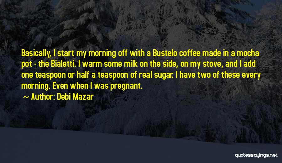 Debi Mazar Quotes: Basically, I Start My Morning Off With A Bustelo Coffee Made In A Mocha Pot - The Bialetti. I Warm