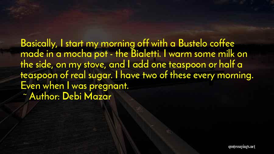 Debi Mazar Quotes: Basically, I Start My Morning Off With A Bustelo Coffee Made In A Mocha Pot - The Bialetti. I Warm