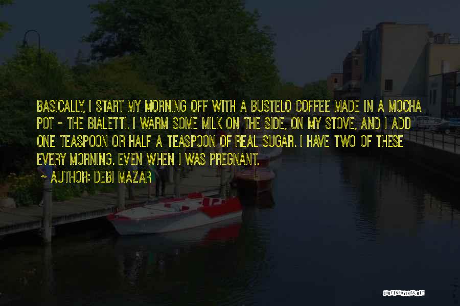Debi Mazar Quotes: Basically, I Start My Morning Off With A Bustelo Coffee Made In A Mocha Pot - The Bialetti. I Warm