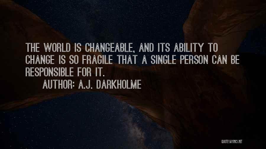 A.J. Darkholme Quotes: The World Is Changeable, And Its Ability To Change Is So Fragile That A Single Person Can Be Responsible For