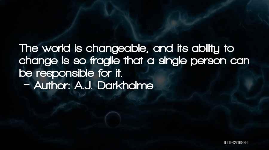 A.J. Darkholme Quotes: The World Is Changeable, And Its Ability To Change Is So Fragile That A Single Person Can Be Responsible For