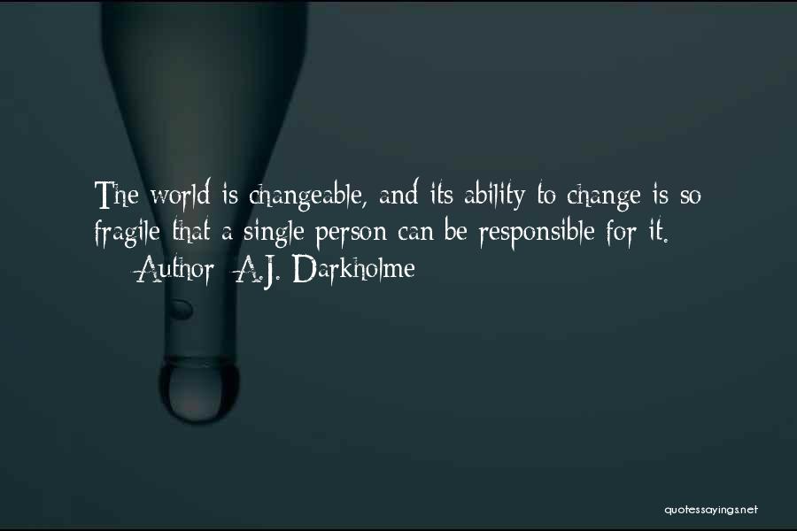 A.J. Darkholme Quotes: The World Is Changeable, And Its Ability To Change Is So Fragile That A Single Person Can Be Responsible For