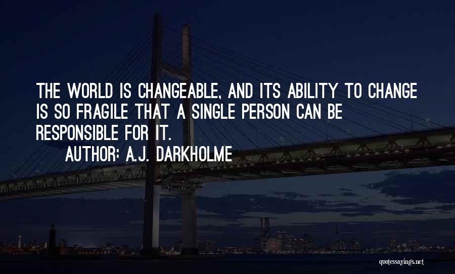 A.J. Darkholme Quotes: The World Is Changeable, And Its Ability To Change Is So Fragile That A Single Person Can Be Responsible For