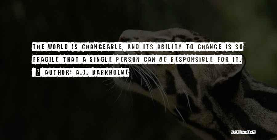 A.J. Darkholme Quotes: The World Is Changeable, And Its Ability To Change Is So Fragile That A Single Person Can Be Responsible For