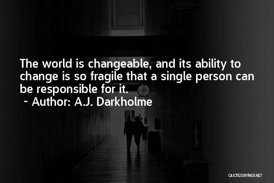 A.J. Darkholme Quotes: The World Is Changeable, And Its Ability To Change Is So Fragile That A Single Person Can Be Responsible For