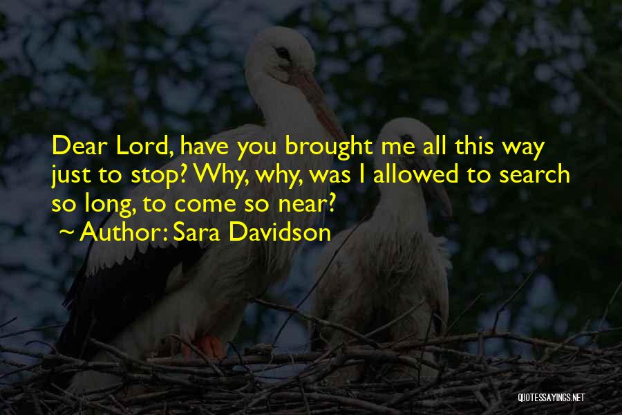 Sara Davidson Quotes: Dear Lord, Have You Brought Me All This Way Just To Stop? Why, Why, Was I Allowed To Search So