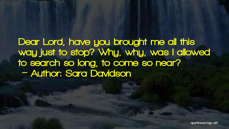 Sara Davidson Quotes: Dear Lord, Have You Brought Me All This Way Just To Stop? Why, Why, Was I Allowed To Search So