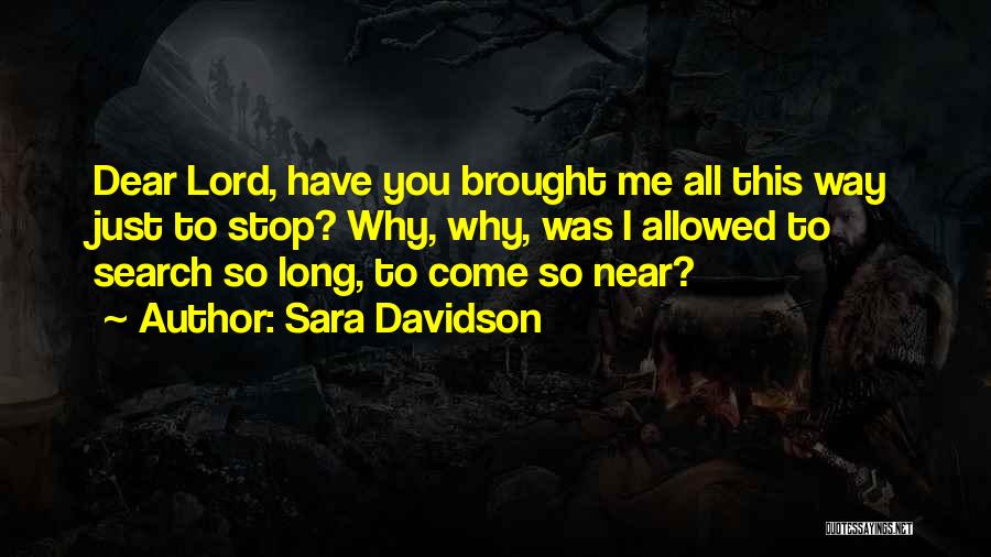 Sara Davidson Quotes: Dear Lord, Have You Brought Me All This Way Just To Stop? Why, Why, Was I Allowed To Search So