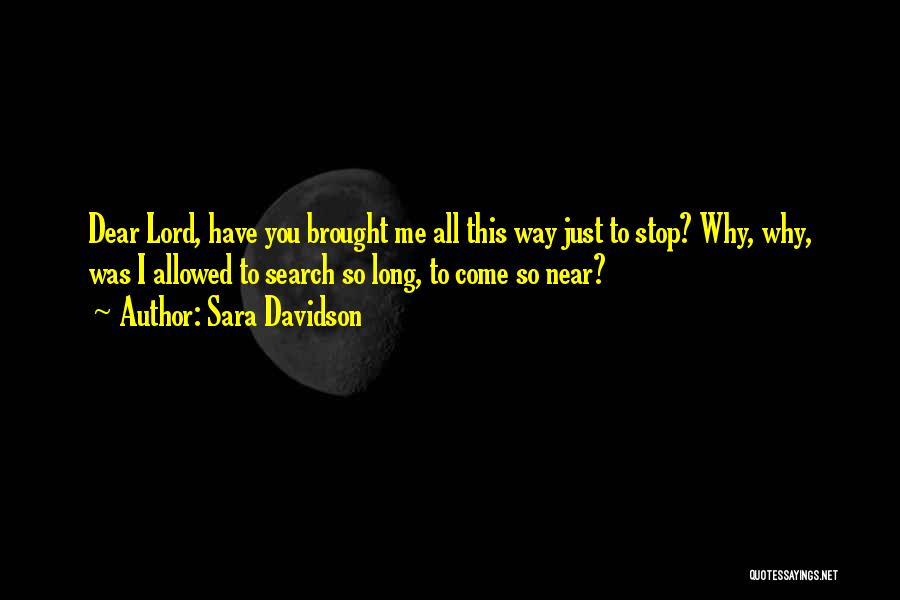 Sara Davidson Quotes: Dear Lord, Have You Brought Me All This Way Just To Stop? Why, Why, Was I Allowed To Search So
