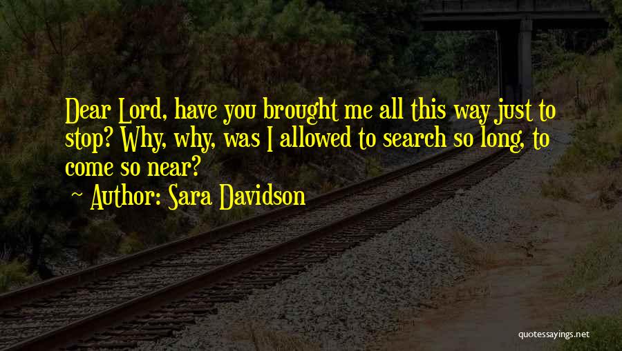 Sara Davidson Quotes: Dear Lord, Have You Brought Me All This Way Just To Stop? Why, Why, Was I Allowed To Search So