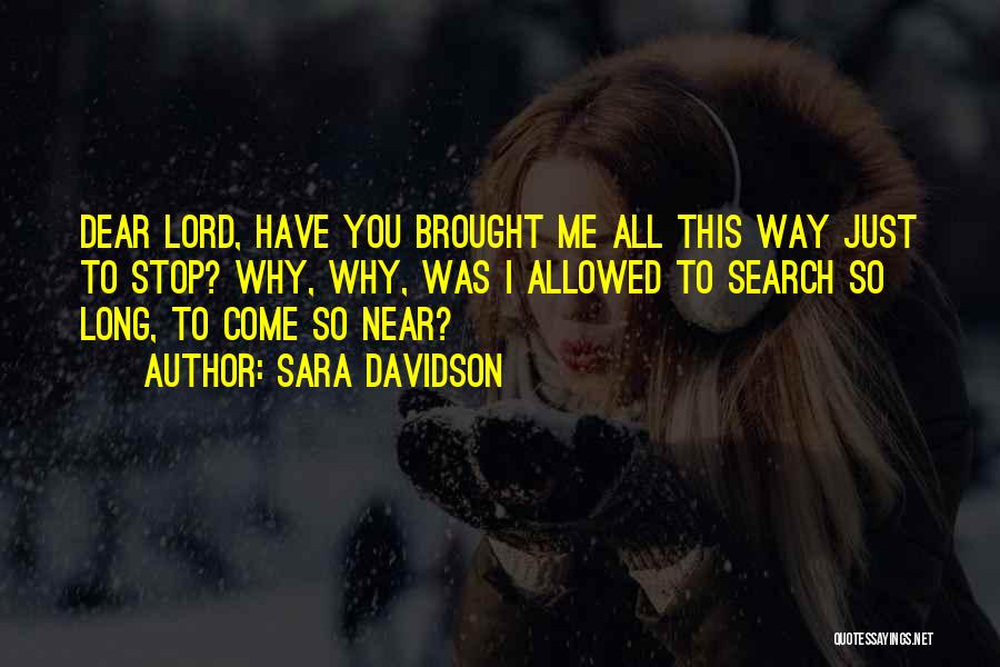 Sara Davidson Quotes: Dear Lord, Have You Brought Me All This Way Just To Stop? Why, Why, Was I Allowed To Search So