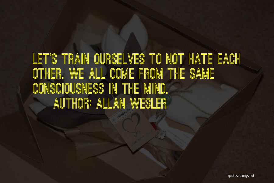 Allan Wesler Quotes: Let's Train Ourselves To Not Hate Each Other. We All Come From The Same Consciousness In The Mind.