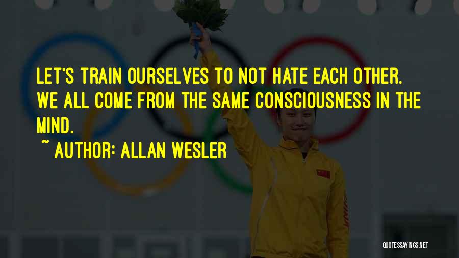 Allan Wesler Quotes: Let's Train Ourselves To Not Hate Each Other. We All Come From The Same Consciousness In The Mind.