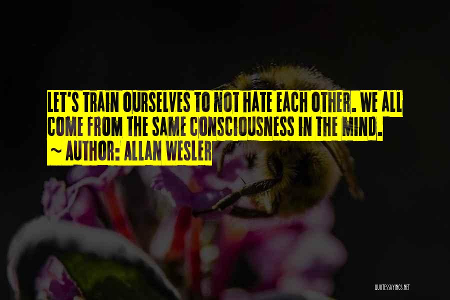 Allan Wesler Quotes: Let's Train Ourselves To Not Hate Each Other. We All Come From The Same Consciousness In The Mind.