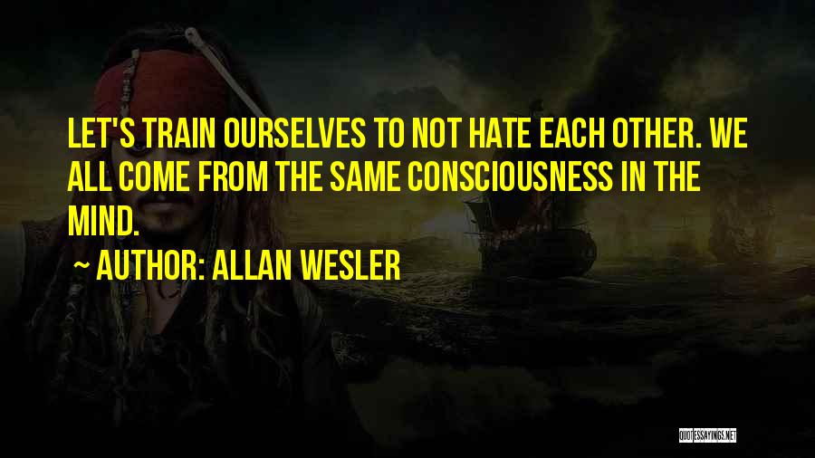 Allan Wesler Quotes: Let's Train Ourselves To Not Hate Each Other. We All Come From The Same Consciousness In The Mind.