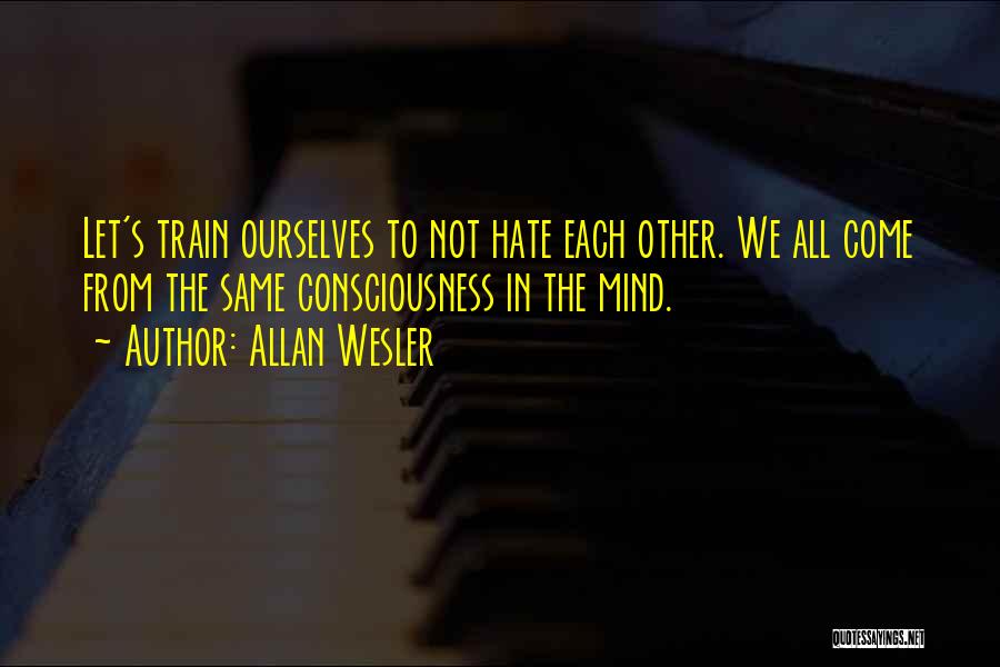 Allan Wesler Quotes: Let's Train Ourselves To Not Hate Each Other. We All Come From The Same Consciousness In The Mind.