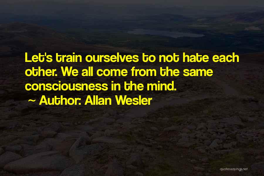 Allan Wesler Quotes: Let's Train Ourselves To Not Hate Each Other. We All Come From The Same Consciousness In The Mind.