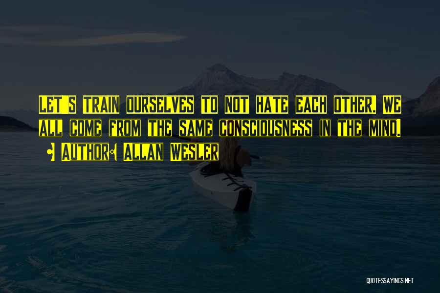 Allan Wesler Quotes: Let's Train Ourselves To Not Hate Each Other. We All Come From The Same Consciousness In The Mind.