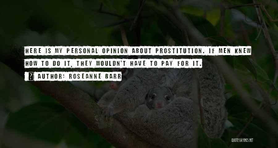 Roseanne Barr Quotes: Here Is My Personal Opinion About Prostitution. If Men Knew How To Do It, They Wouldn't Have To Pay For