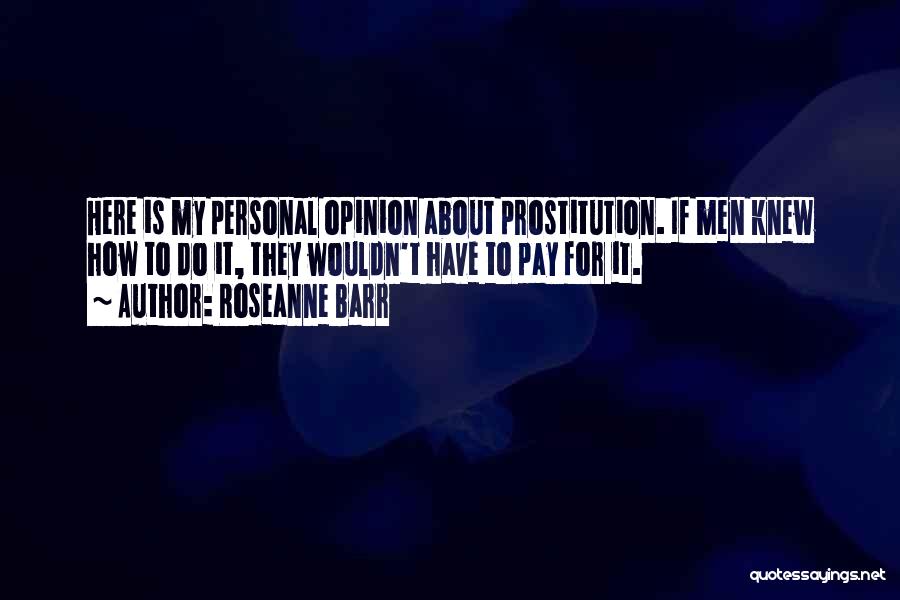 Roseanne Barr Quotes: Here Is My Personal Opinion About Prostitution. If Men Knew How To Do It, They Wouldn't Have To Pay For