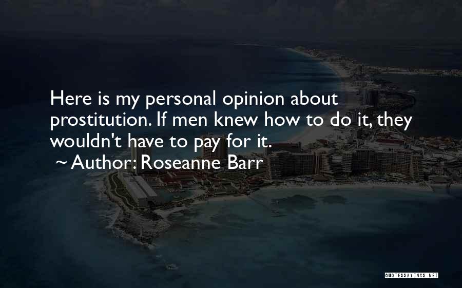 Roseanne Barr Quotes: Here Is My Personal Opinion About Prostitution. If Men Knew How To Do It, They Wouldn't Have To Pay For