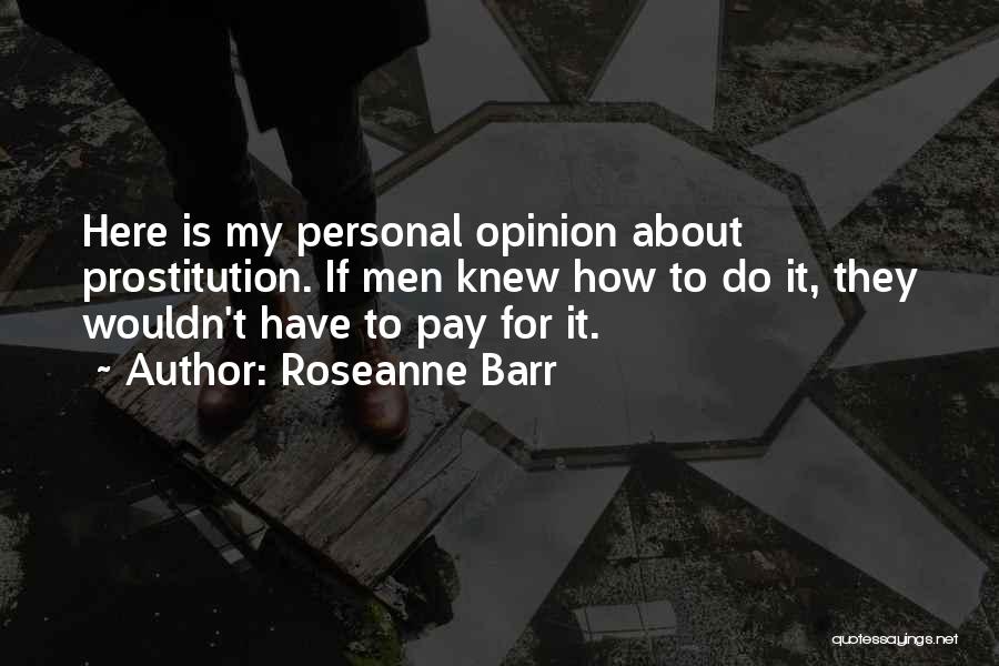 Roseanne Barr Quotes: Here Is My Personal Opinion About Prostitution. If Men Knew How To Do It, They Wouldn't Have To Pay For