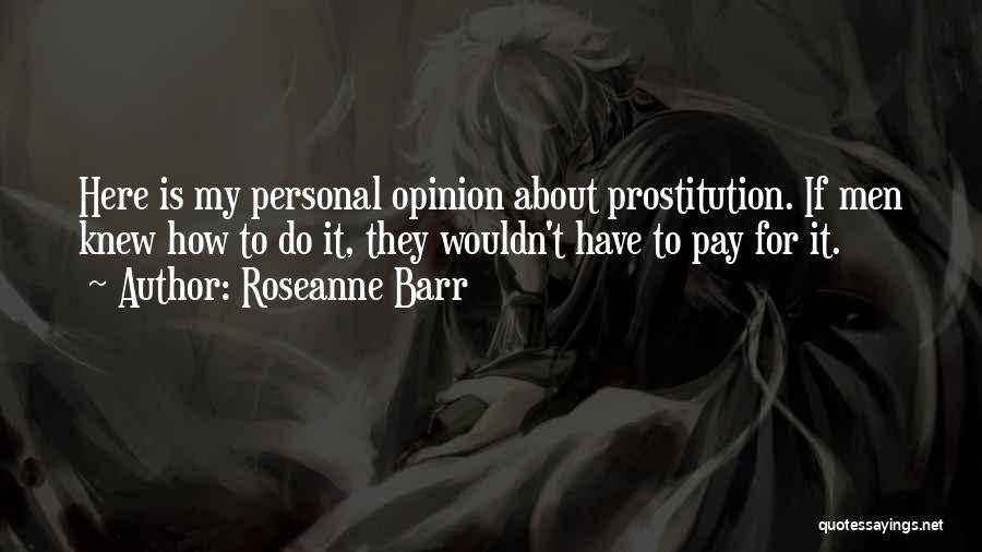 Roseanne Barr Quotes: Here Is My Personal Opinion About Prostitution. If Men Knew How To Do It, They Wouldn't Have To Pay For