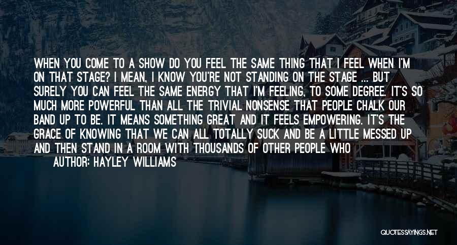 Hayley Williams Quotes: When You Come To A Show Do You Feel The Same Thing That I Feel When I'm On That Stage?