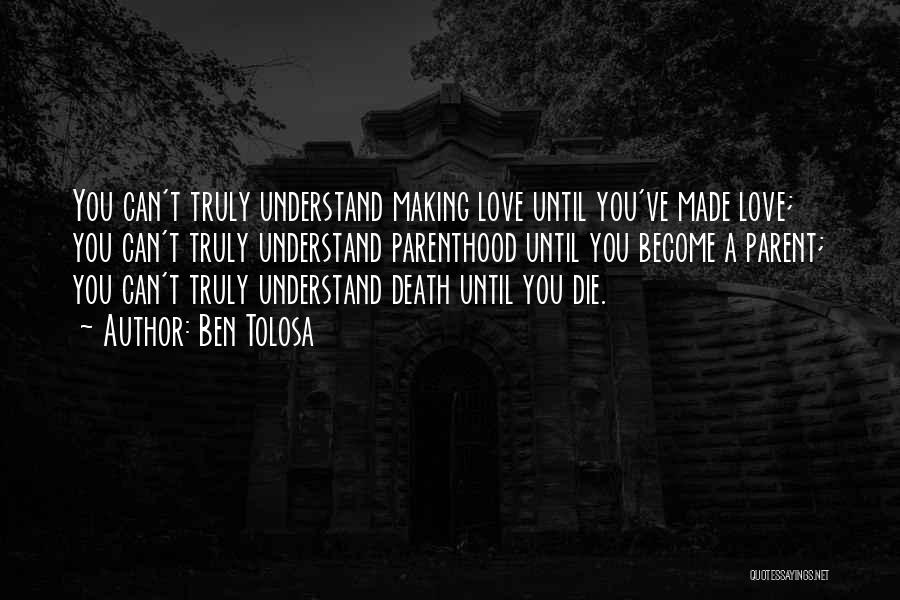 Ben Tolosa Quotes: You Can't Truly Understand Making Love Until You've Made Love; You Can't Truly Understand Parenthood Until You Become A Parent;