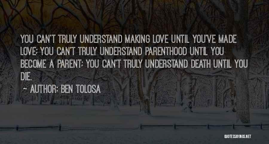 Ben Tolosa Quotes: You Can't Truly Understand Making Love Until You've Made Love; You Can't Truly Understand Parenthood Until You Become A Parent;