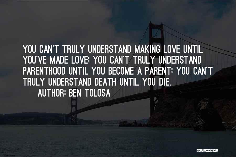 Ben Tolosa Quotes: You Can't Truly Understand Making Love Until You've Made Love; You Can't Truly Understand Parenthood Until You Become A Parent;