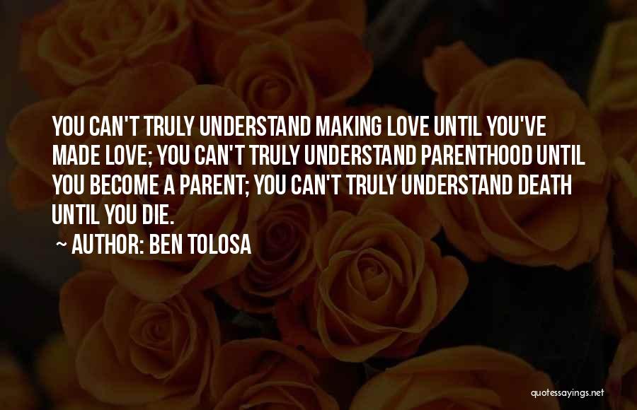 Ben Tolosa Quotes: You Can't Truly Understand Making Love Until You've Made Love; You Can't Truly Understand Parenthood Until You Become A Parent;