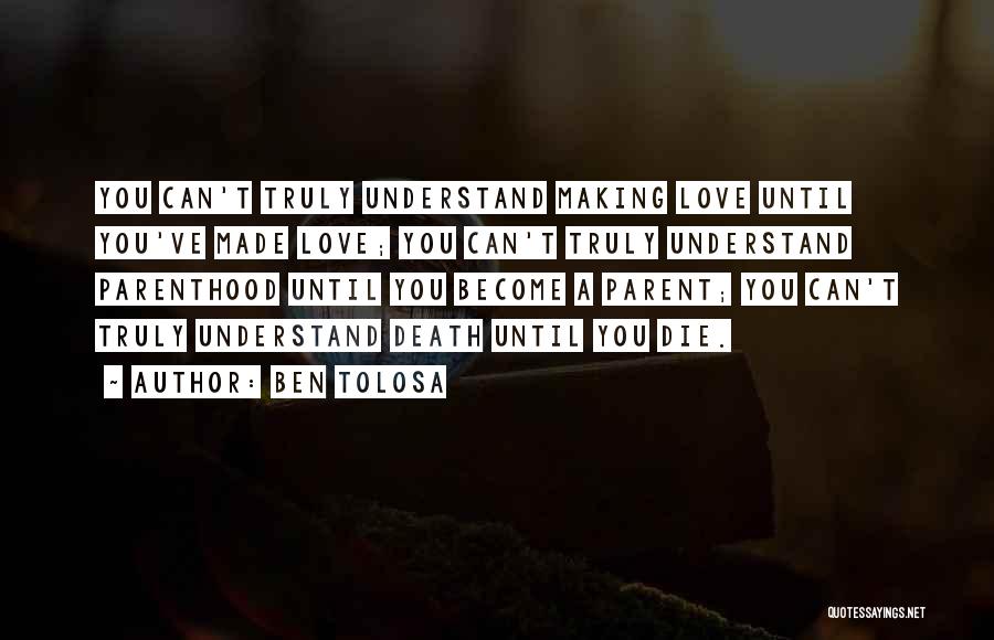 Ben Tolosa Quotes: You Can't Truly Understand Making Love Until You've Made Love; You Can't Truly Understand Parenthood Until You Become A Parent;