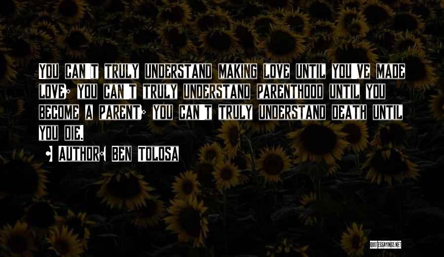 Ben Tolosa Quotes: You Can't Truly Understand Making Love Until You've Made Love; You Can't Truly Understand Parenthood Until You Become A Parent;