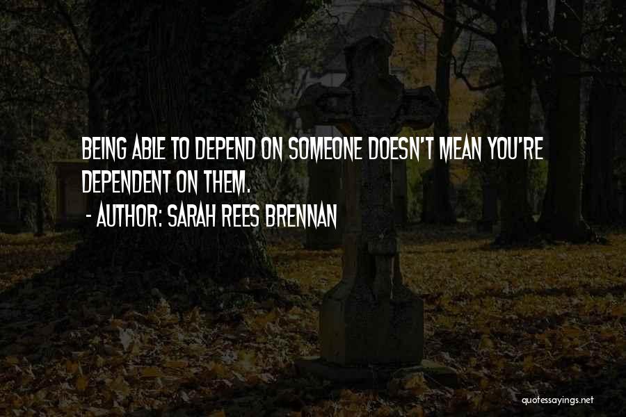 Sarah Rees Brennan Quotes: Being Able To Depend On Someone Doesn't Mean You're Dependent On Them.