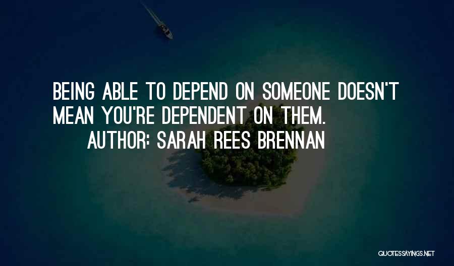 Sarah Rees Brennan Quotes: Being Able To Depend On Someone Doesn't Mean You're Dependent On Them.