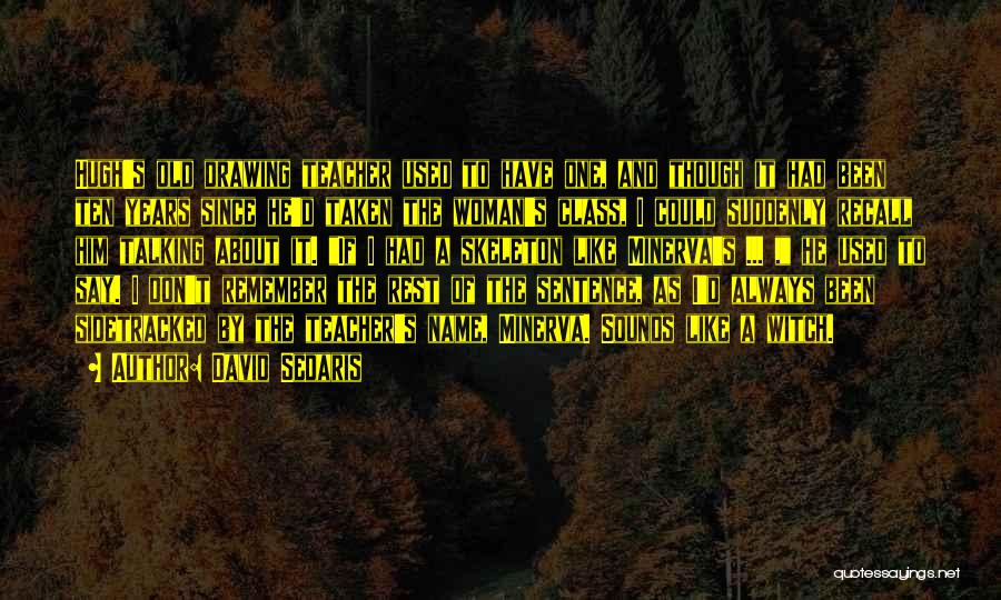 David Sedaris Quotes: Hugh's Old Drawing Teacher Used To Have One, And Though It Had Been Ten Years Since He'd Taken The Woman's