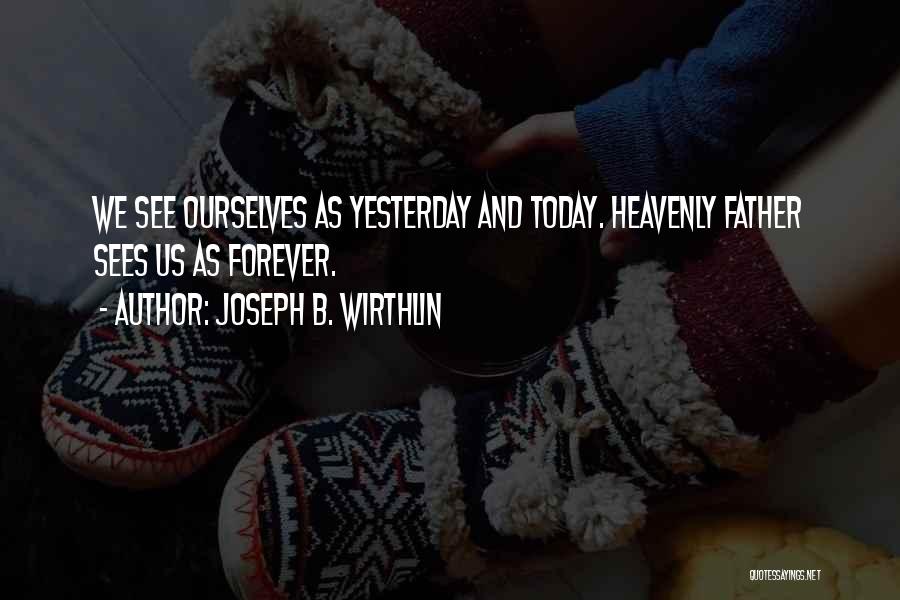 Joseph B. Wirthlin Quotes: We See Ourselves As Yesterday And Today. Heavenly Father Sees Us As Forever.
