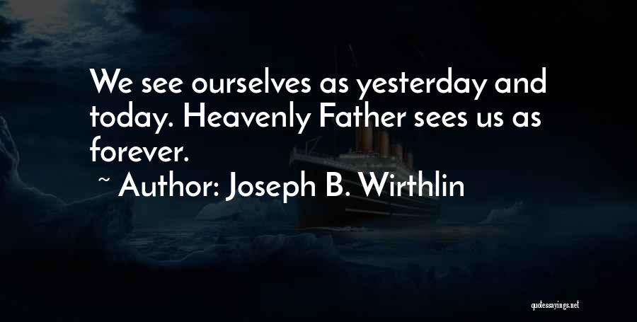 Joseph B. Wirthlin Quotes: We See Ourselves As Yesterday And Today. Heavenly Father Sees Us As Forever.