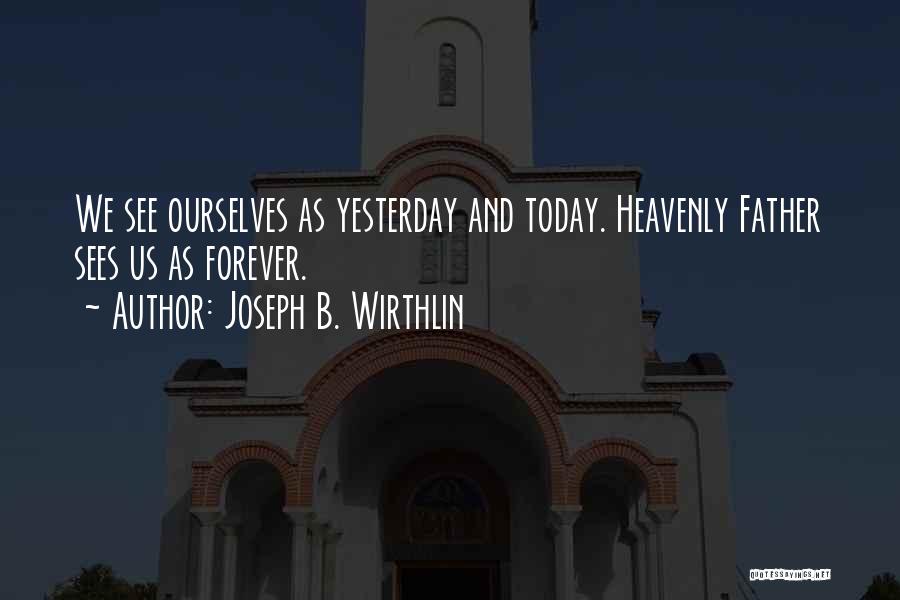Joseph B. Wirthlin Quotes: We See Ourselves As Yesterday And Today. Heavenly Father Sees Us As Forever.