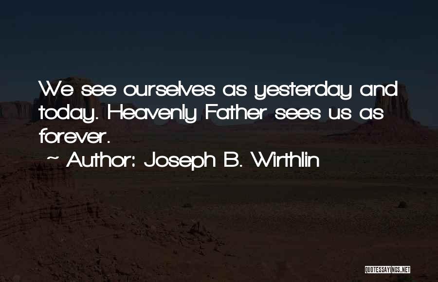 Joseph B. Wirthlin Quotes: We See Ourselves As Yesterday And Today. Heavenly Father Sees Us As Forever.