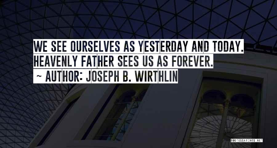 Joseph B. Wirthlin Quotes: We See Ourselves As Yesterday And Today. Heavenly Father Sees Us As Forever.