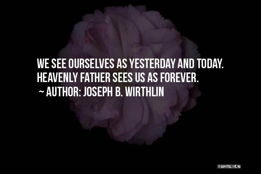 Joseph B. Wirthlin Quotes: We See Ourselves As Yesterday And Today. Heavenly Father Sees Us As Forever.
